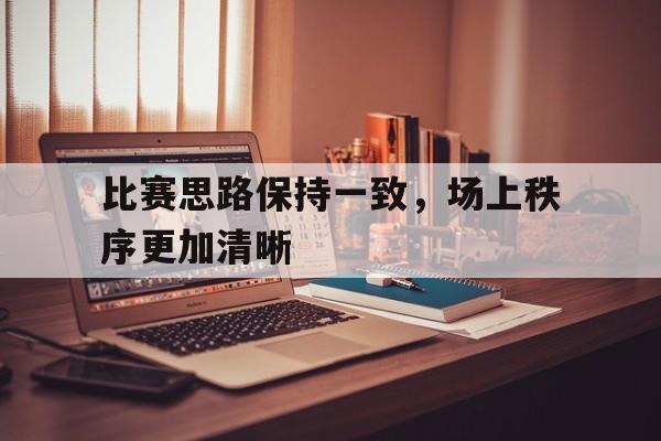 关于比赛思路保持一致，场上秩序更加清晰的信息